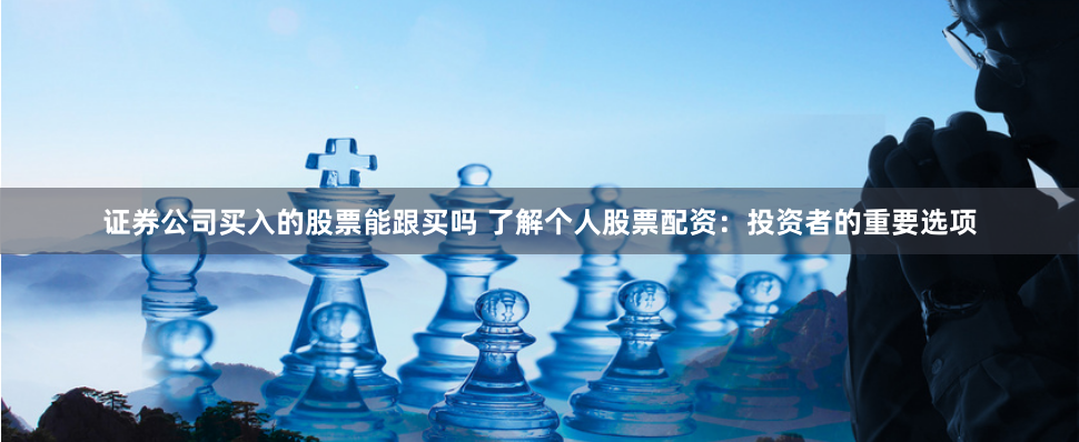 证券公司买入的股票能跟买吗 了解个人股票配资：投资者的重要选项