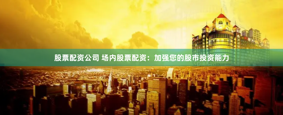 股票配资公司 场内股票配资：加强您的股市投资能力