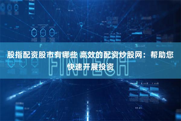 股指配资股市有哪些 高效的配资炒股网：帮助您快速开展投资