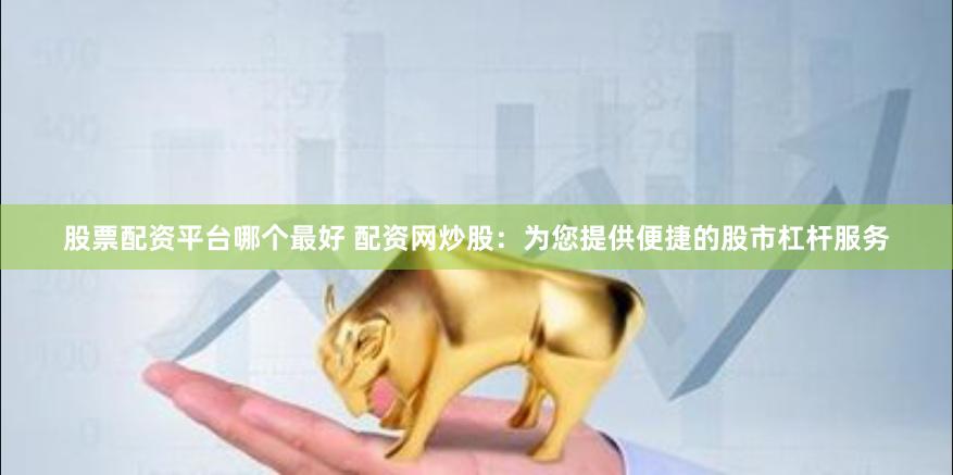 股票配资平台哪个最好 配资网炒股：为您提供便捷的股市杠杆服务