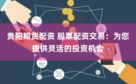 贵阳期货配资 股票配资交易：为您提供灵活的投资机会