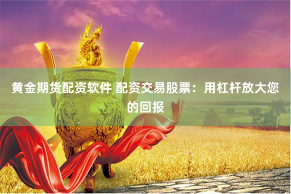 黄金期货配资软件 配资交易股票：用杠杆放大您的回报