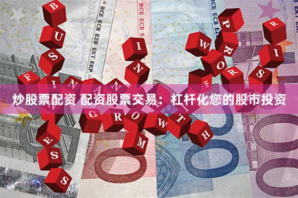 炒股票配资 配资股票交易：杠杆化您的股市投资