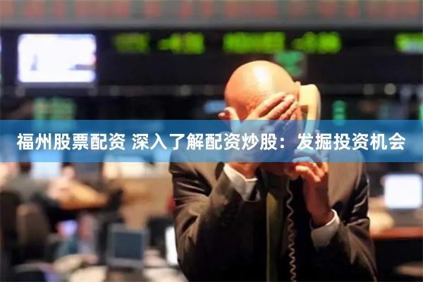 福州股票配资 深入了解配资炒股：发掘投资机会