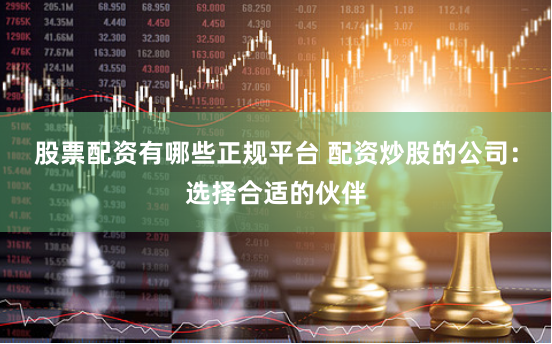 股票配资有哪些正规平台 配资炒股的公司：选择合适的伙伴