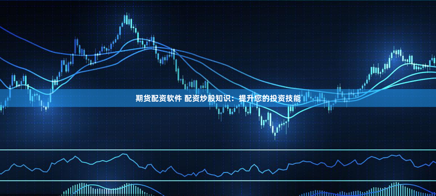 期货配资软件 配资炒股知识：提升您的投资技能