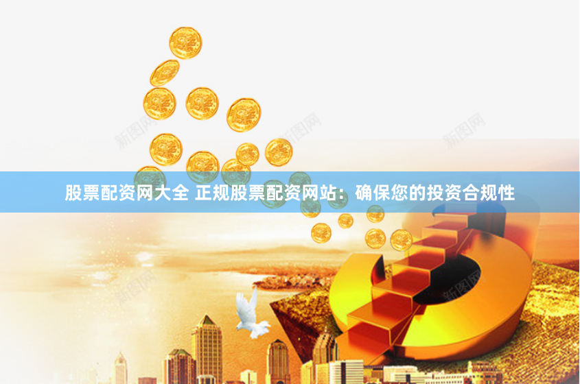 股票配资网大全 正规股票配资网站：确保您的投资合规性