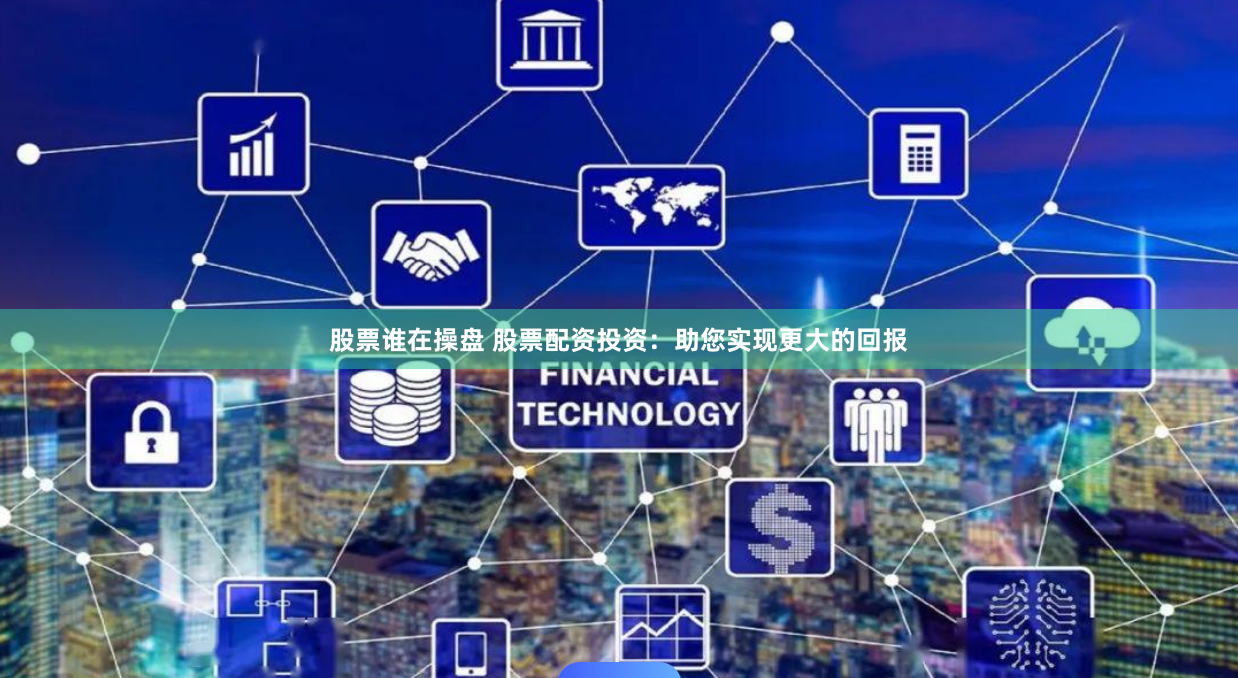 股票谁在操盘 股票配资投资：助您实现更大的回报