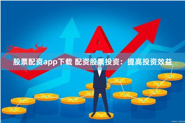 股票配资app下载 配资股票投资：提高投资效益