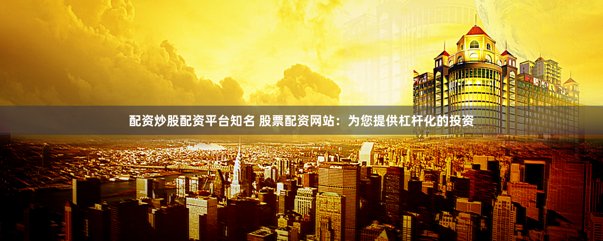 配资炒股配资平台知名 股票配资网站：为您提供杠杆化的投资