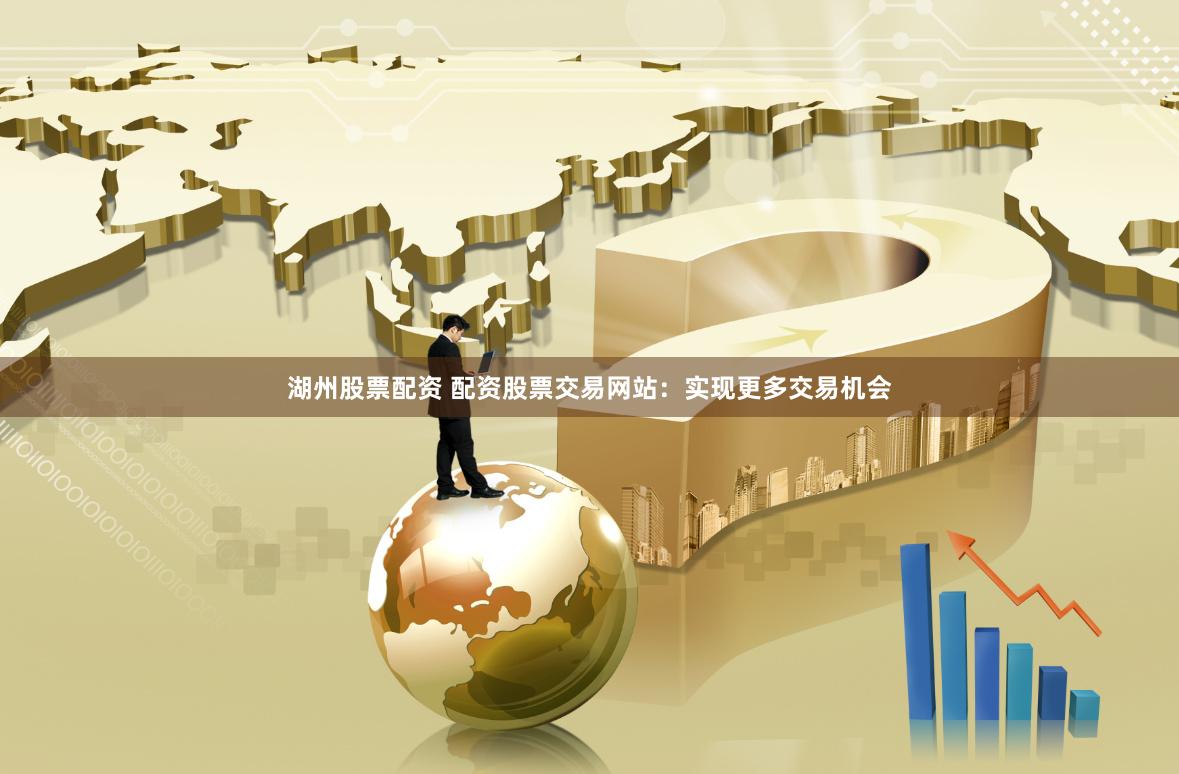湖州股票配资 配资股票交易网站：实现更多交易机会