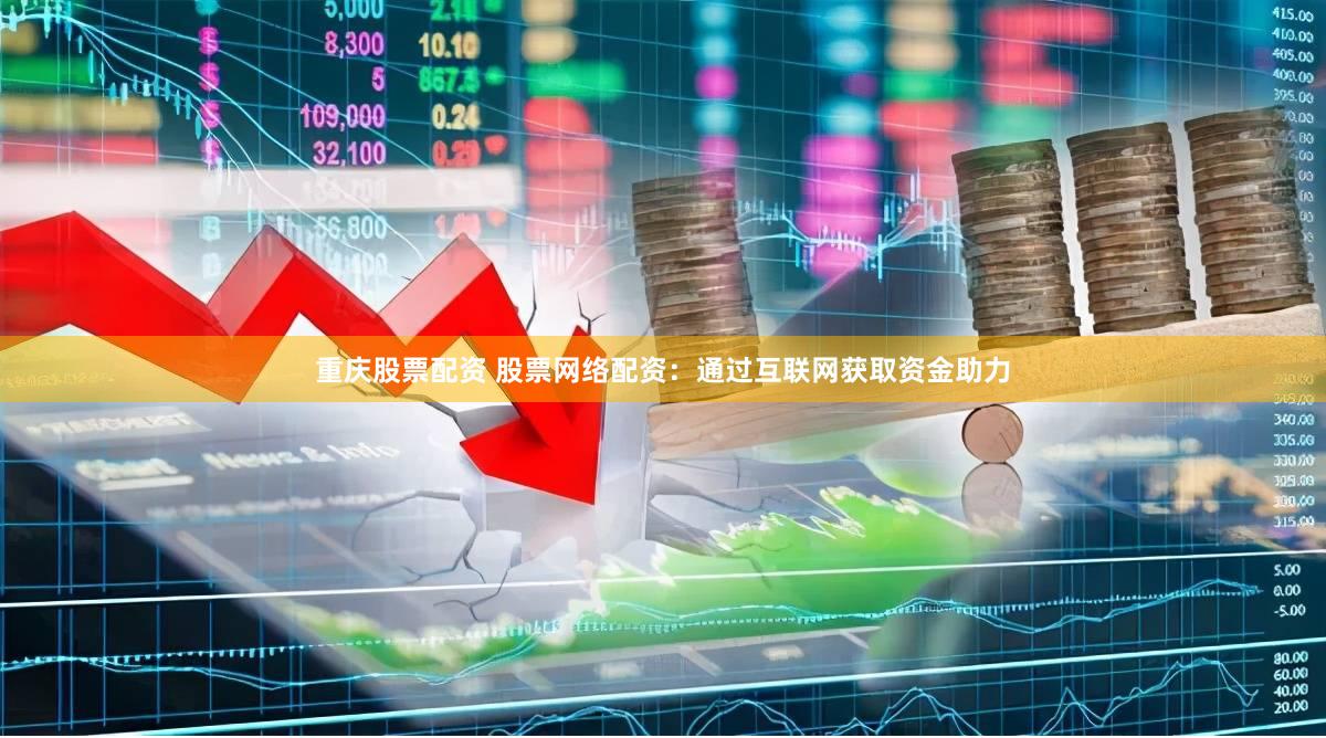 重庆股票配资 股票网络配资：通过互联网获取资金助力