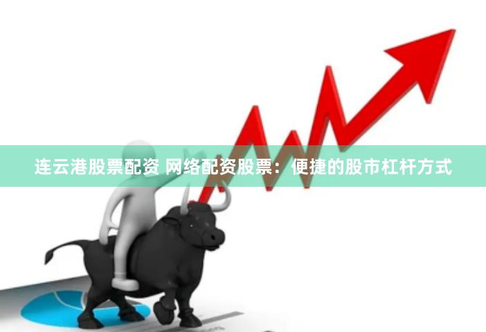连云港股票配资 网络配资股票：便捷的股市杠杆方式