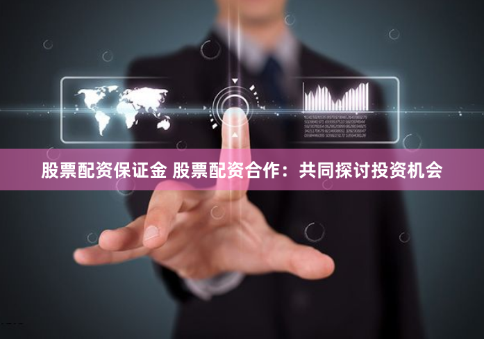 股票配资保证金 股票配资合作：共同探讨投资机会
