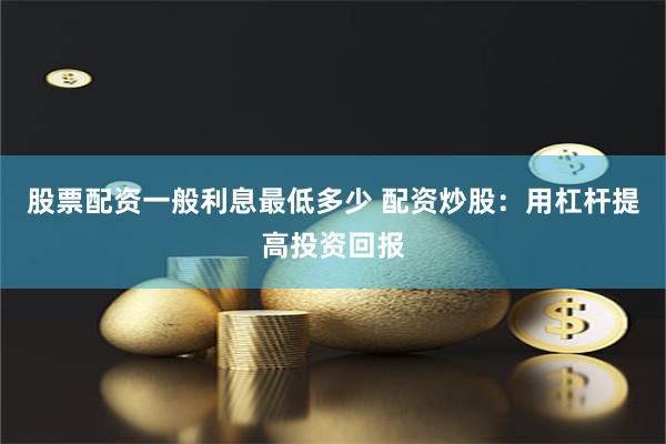 股票配资一般利息最低多少 配资炒股：用杠杆提高投资回报