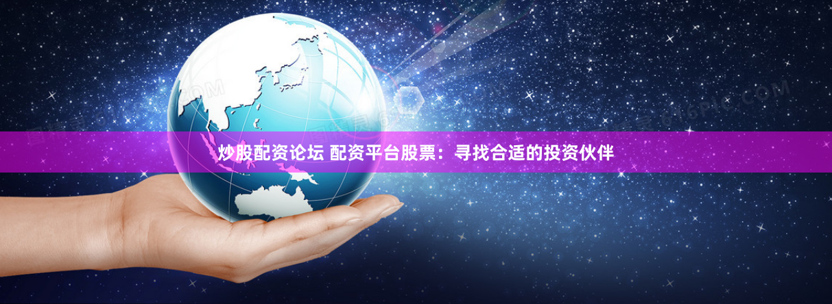 炒股配资论坛 配资平台股票：寻找合适的投资伙伴