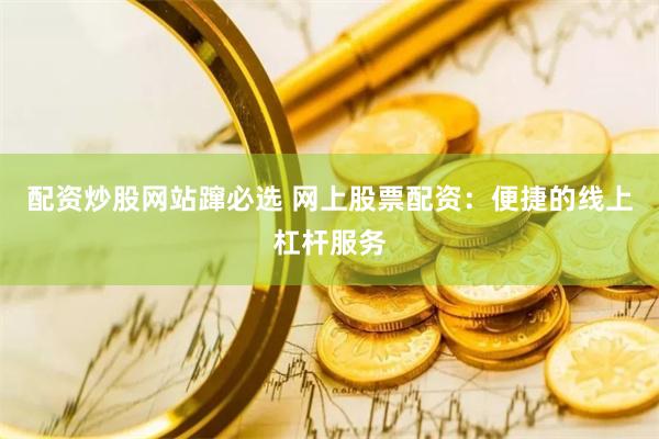 配资炒股网站蹿必选 网上股票配资：便捷的线上杠杆服务