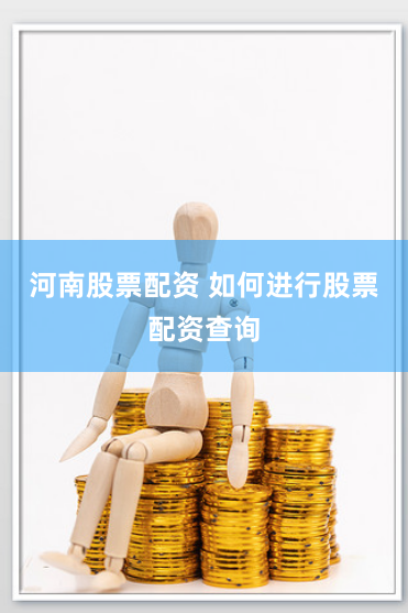 河南股票配资 如何进行股票配资查询