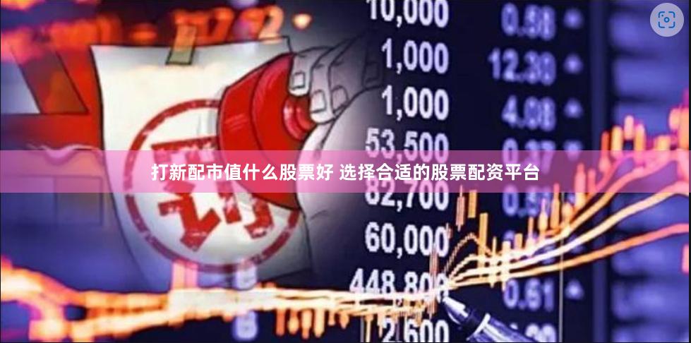 打新配市值什么股票好 选择合适的股票配资平台