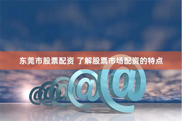 东莞市股票配资 了解股票市场配资的特点