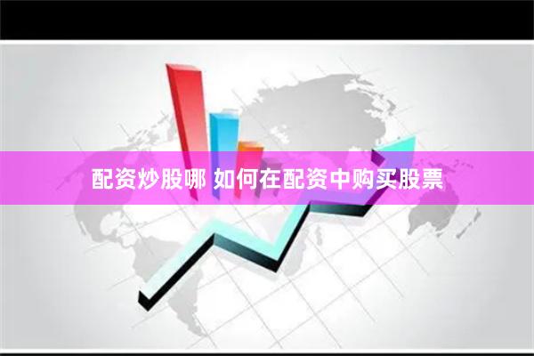 配资炒股哪 如何在配资中购买股票