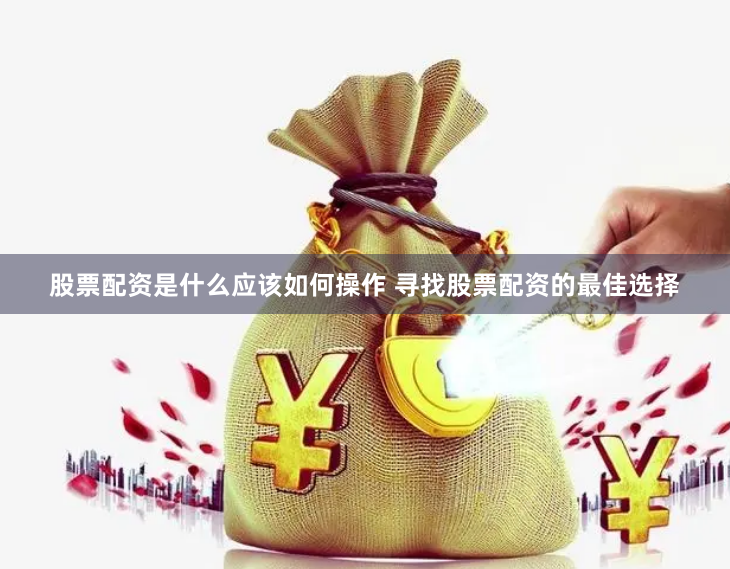 股票配资是什么应该如何操作 寻找股票配资的最佳选择