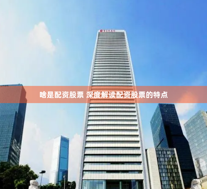 啥是配资股票 深度解读配资股票的特点