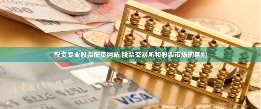 配资专业股票配资网站 股票交易所和股票市场的区别