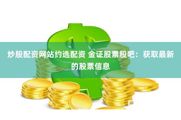 炒股配资网站约选配资 金证股票股吧：获取最新的股票信息