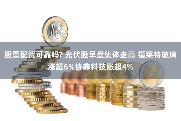 股票配资可靠吗? 光伏股早盘集体走高 福莱特玻璃涨超6%协鑫科技涨超4%