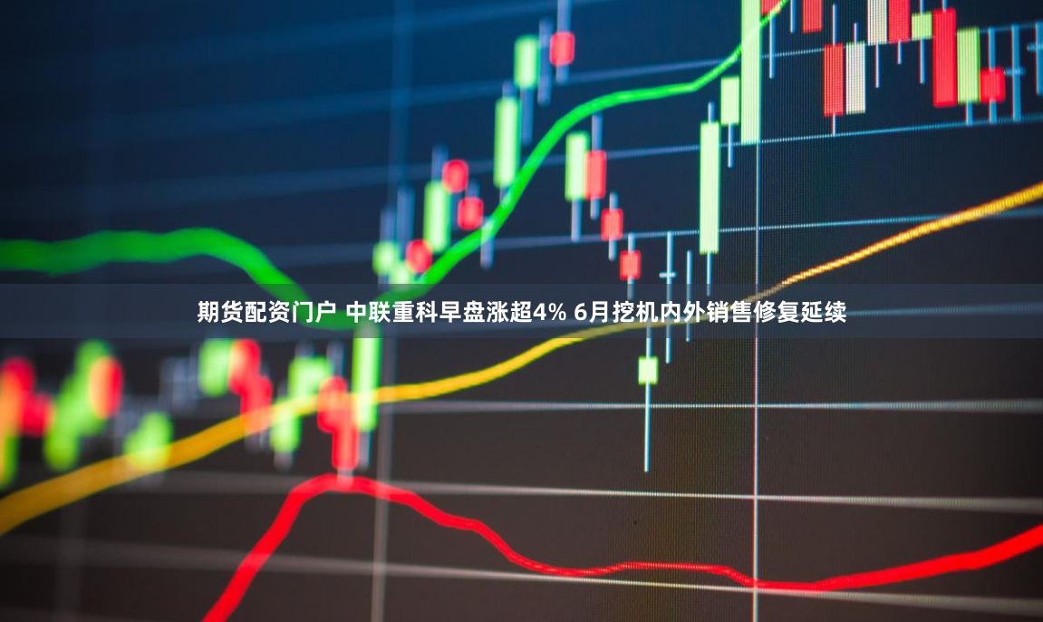 期货配资门户 中联重科早盘涨超4% 6月挖机内外销售修复延续