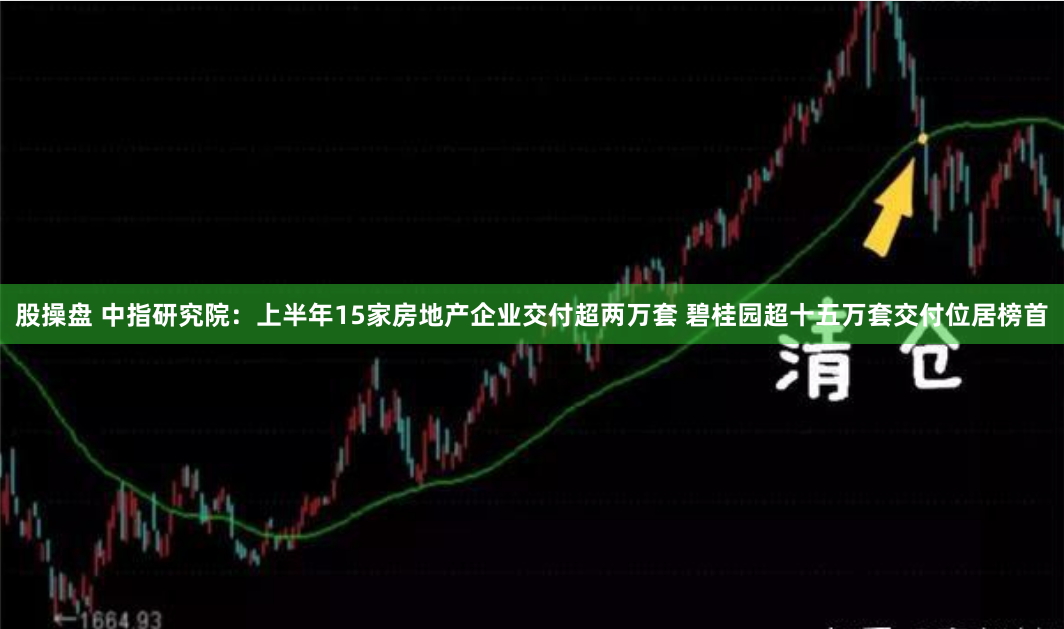 股操盘 中指研究院：上半年15家房地产企业交付超两万套 碧桂园超十五万套交付位居榜首