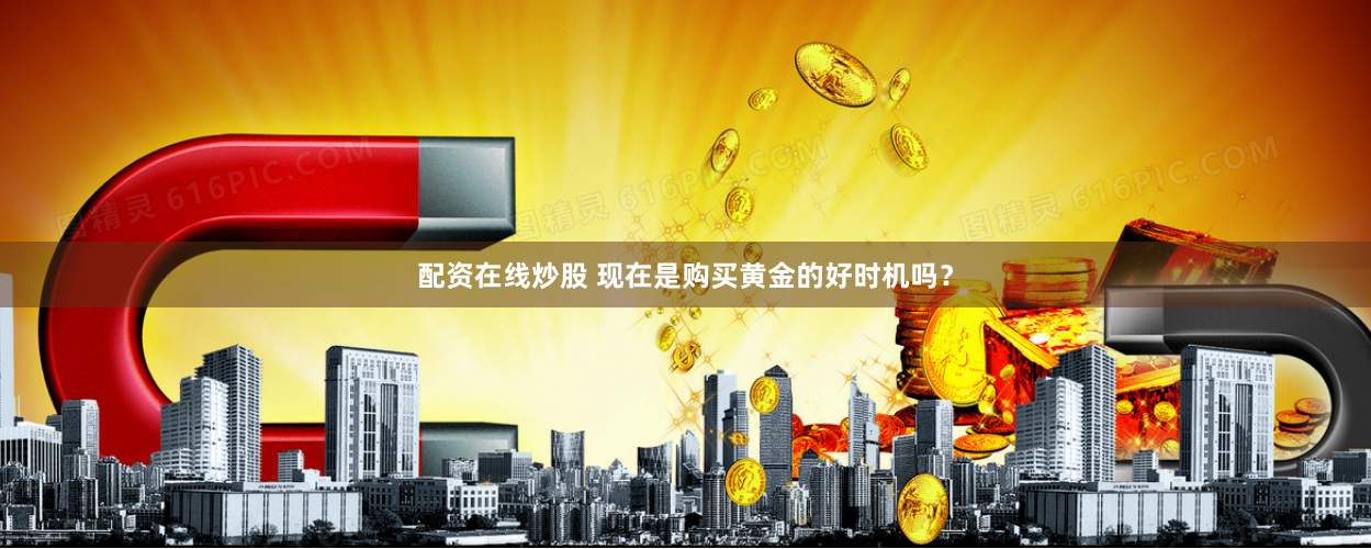 配资在线炒股 现在是购买黄金的好时机吗？