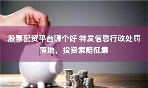 股票配资平台哪个好 特发信息行政处罚落地，投资索赔征集
