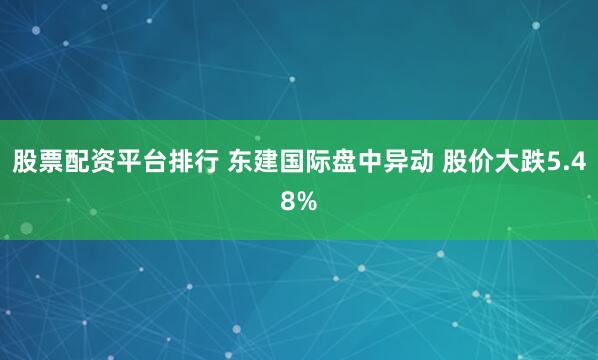 股票配资平台排行 东建国际盘中异动 股价大跌5.48%