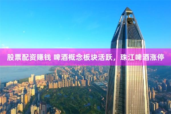 股票配资赚钱 啤酒概念板块活跃，珠江啤酒涨停