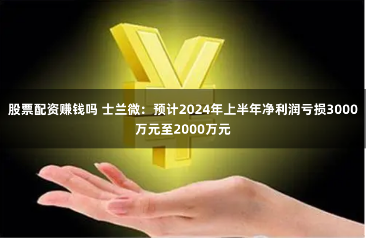 股票配资赚钱吗 士兰微：预计2024年上半年净利润亏损3000万元至2000万元