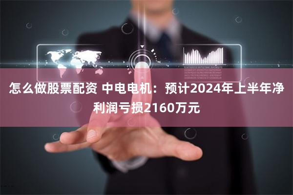 怎么做股票配资 中电电机：预计2024年上半年净利润亏损2160万元