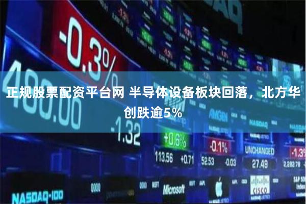 正规股票配资平台网 半导体设备板块回落，北方华创跌逾5%