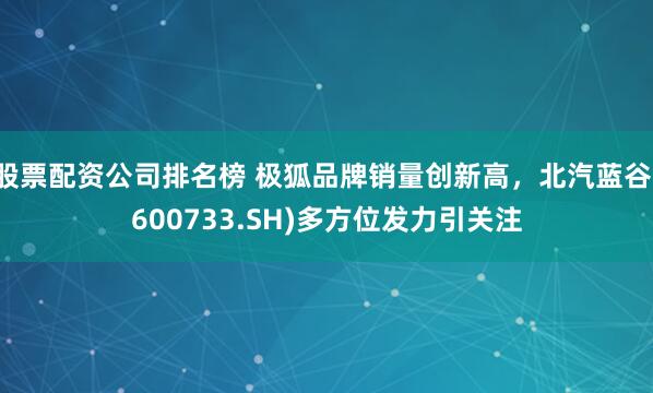 股票配资公司排名榜 极狐品牌销量创新高，北汽蓝谷(600733.SH)多方位发力引关注