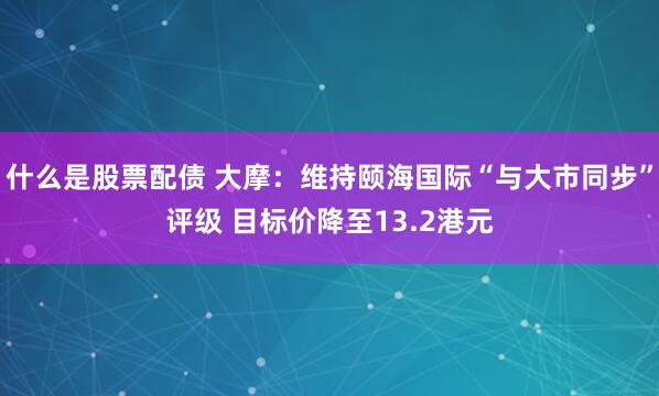 什么是股票配债 大摩：维持颐海国际“与大市同步”评级 目标价降至13.2港元