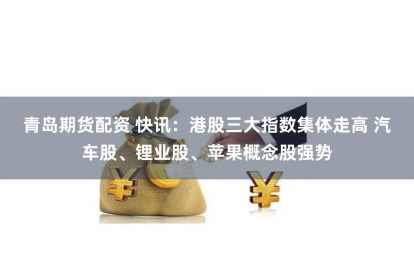 青岛期货配资 快讯：港股三大指数集体走高 汽车股、锂业股、苹果概念股强势