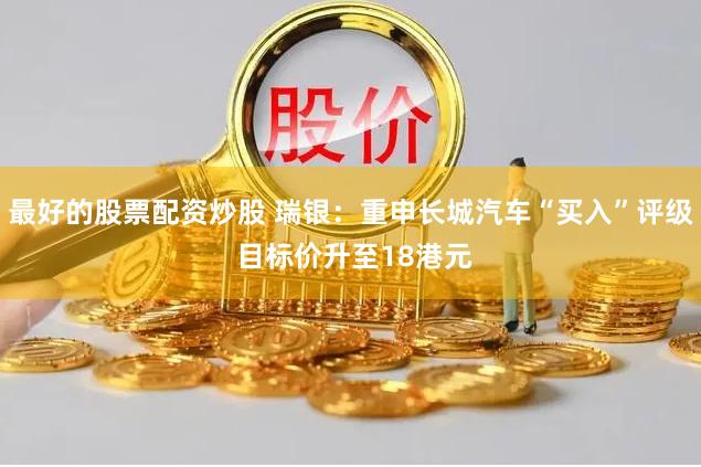 最好的股票配资炒股 瑞银：重申长城汽车“买入”评级 目标价升至18港元