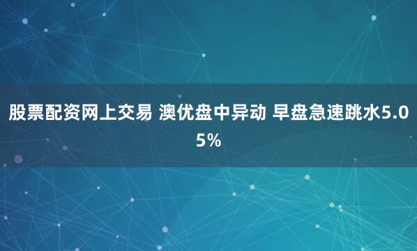 股票配资网上交易 澳优盘中异动 早盘急速跳水5.05%
