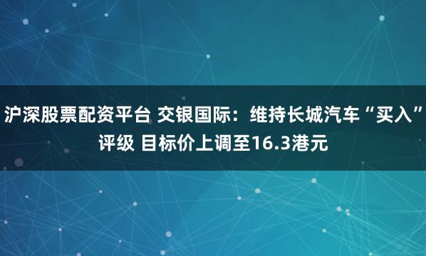 沪深股票配资平台 交银国际：维持长城汽车“买入”评级 目标价上调至16.3港元