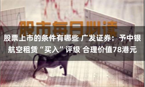 股票上市的条件有哪些 广发证券：予中银航空租赁“买入”评级 合理价值78港元