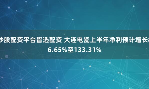 炒股配资平台皆选配资 大连电瓷上半年净利预计增长86.65%至133.31%