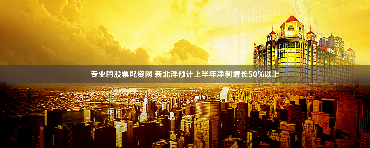 专业的股票配资网 新北洋预计上半年净利增长50%以上