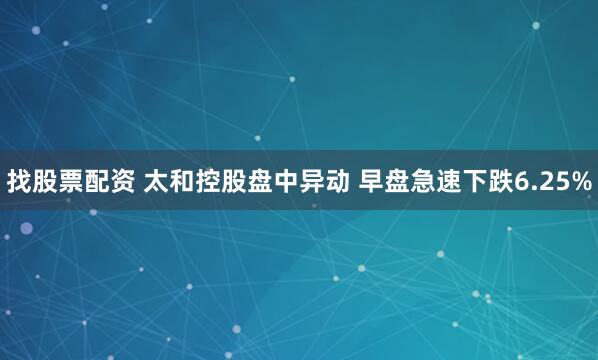 找股票配资 太和控股盘中异动 早盘急速下跌6.25%
