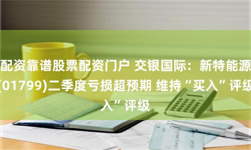 配资靠谱股票配资门户 交银国际：新特能源(01799)二季度亏损超预期 维持“买入”评级